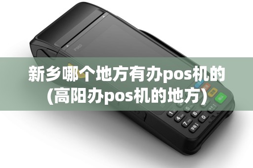 新乡哪个地方有办pos机的(高阳办pos机的地方) 新乡哪个地方有办pos机的(高阳办pos机的地方)