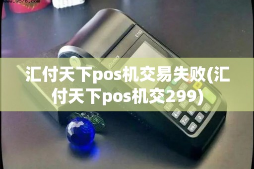 汇付天下pos机交易失败(汇付天下pos机交299) 汇付天下pos机交易失败(汇付天下pos机交299)