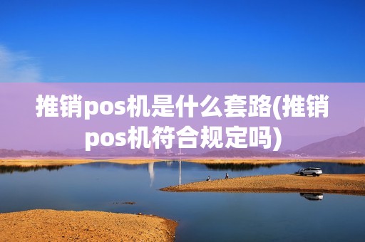 推销pos机是什么套路(推销pos机符合规定吗) 推销pos机是什么套路(推销pos机符合规定吗)