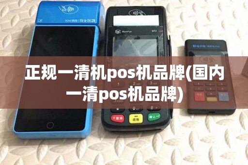正规一清机pos机品牌(国内一清pos机品牌) 正规一清机pos机品牌(国内一清pos机品牌)
