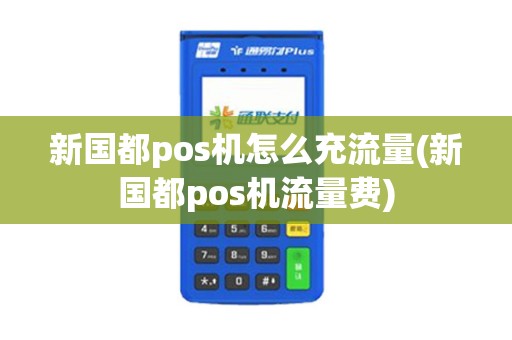 新国都pos机怎么充流量(新国都pos机流量费) 新国都pos机怎么充流量(新国都pos机流量费)