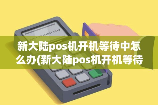新大陆pos机开机等待中怎么办(新大陆pos机开机等待)