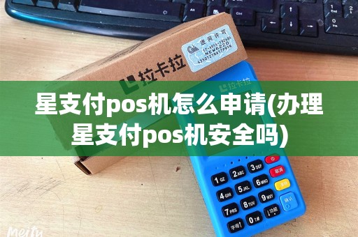 星支付pos机怎么申请(办理星支付pos机安全吗) 星支付pos机怎么申请(办理星支付pos机安全吗)