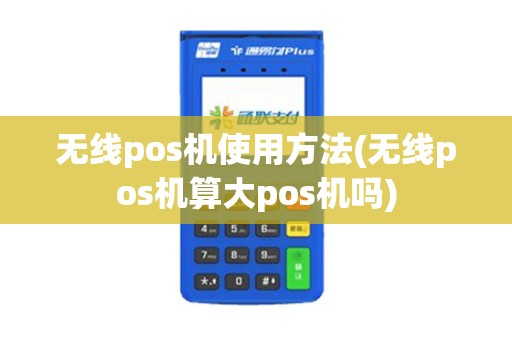 无线pos机使用方法(无线pos机算大pos机吗)
