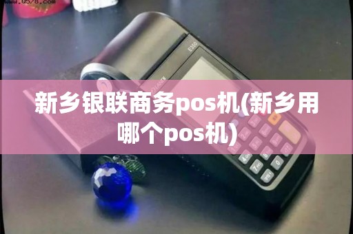 新乡银联商务pos机(新乡用哪个pos机) 新乡银联商务pos机(新乡用哪个pos机)