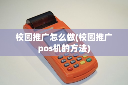 校园推广怎么做(校园推广pos机的方法) 校园推广怎么做(校园推广pos机的方法)