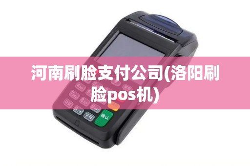 河南刷脸支付公司(洛阳刷脸pos机) 河南刷脸支付公司(洛阳刷脸pos机)