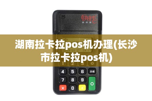 湖南拉卡拉pos机办理(长沙市拉卡拉pos机) 湖南拉卡拉pos机办理(长沙市拉卡拉pos机)