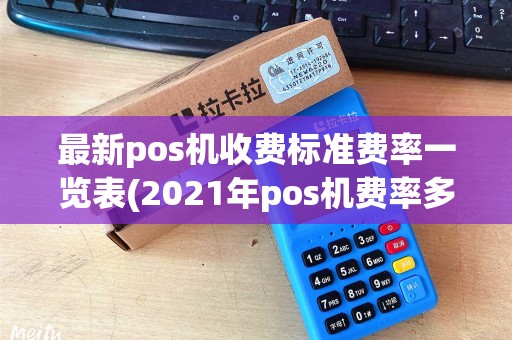 最新pos机收费标准费率一览表(2021年pos机费率多少) 最新pos机收费标准费率一览表(2021年pos机费率多少)
