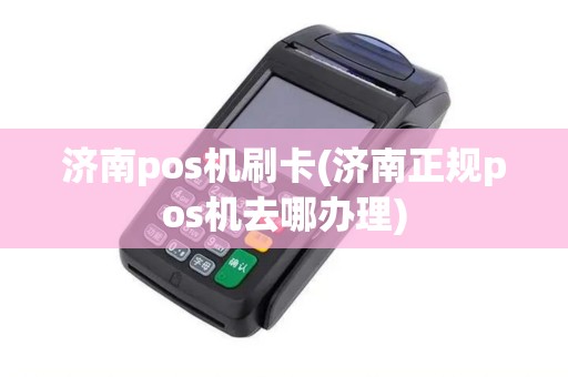 济南pos机刷卡(济南正规pos机去哪办理) 济南pos机刷卡(济南正规pos机去哪办理)