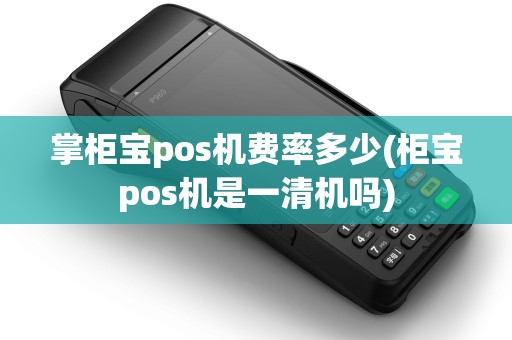 掌柜宝pos机费率多少(柜宝pos机是一清机吗) 掌柜宝pos机费率多少(柜宝pos机是一清机吗)