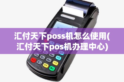 汇付天下poss机怎么使用(汇付天下pos机办理中心) 汇付天下poss机怎么使用(汇付天下pos机办理中心)
