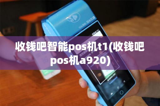 收钱吧智能pos机t1(收钱吧pos机a920) 收钱吧智能pos机t1(收钱吧pos机a920)