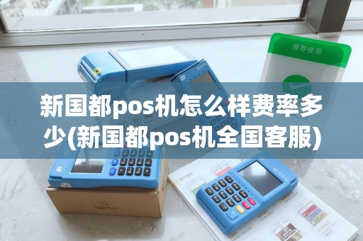 新国都pos机怎么样费率多少(新国都pos机全国客服) 新国都pos机怎么样费率多少(新国都pos机全国客服)