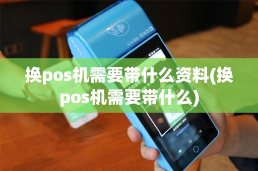 换pos机需要带什么资料(换pos机需要带什么)
