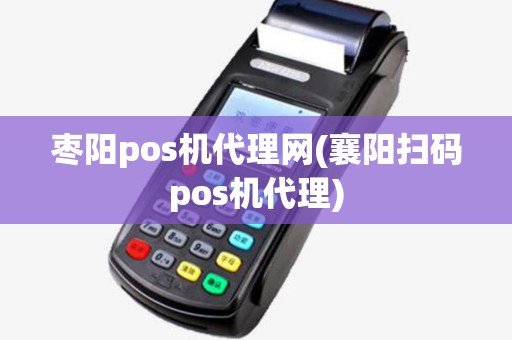枣阳pos机代理网(襄阳扫码pos机代理)