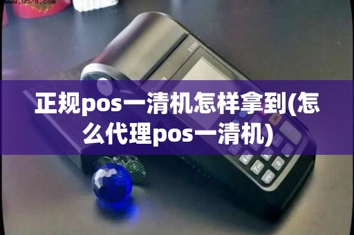 正规pos一清机怎样拿到(怎么代理pos一清机)