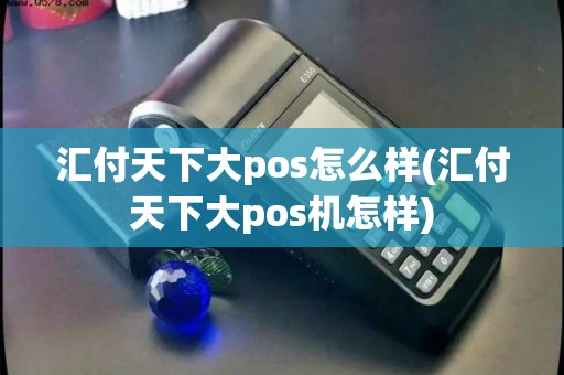 汇付天下大pos怎么样(汇付天下大pos机怎样) 汇付天下大pos怎么样(汇付天下大pos机怎样)