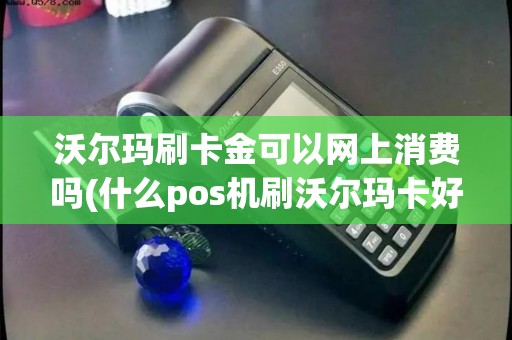 沃尔玛刷卡金可以网上消费吗(什么pos机刷沃尔玛卡好)