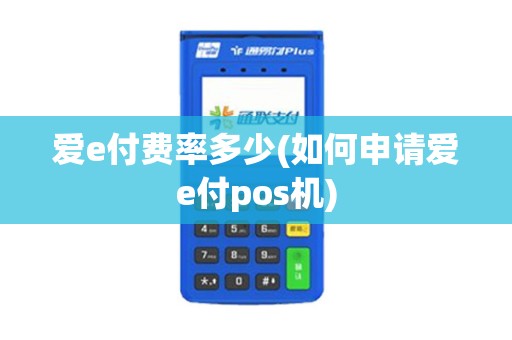 爱e付费率多少(如何申请爱e付pos机) 爱e付费率多少(如何申请爱e付pos机)