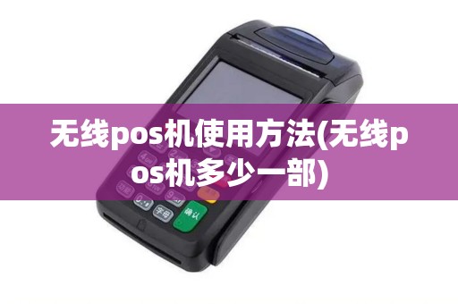 无线pos机使用方法(无线pos机多少一部)
