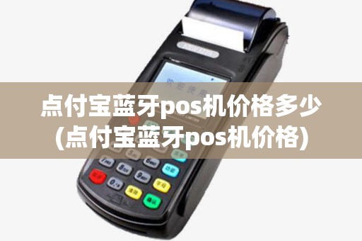 点付宝蓝牙pos机价格多少(点付宝蓝牙pos机价格) 点付宝蓝牙pos机价格多少(点付宝蓝牙pos机价格)