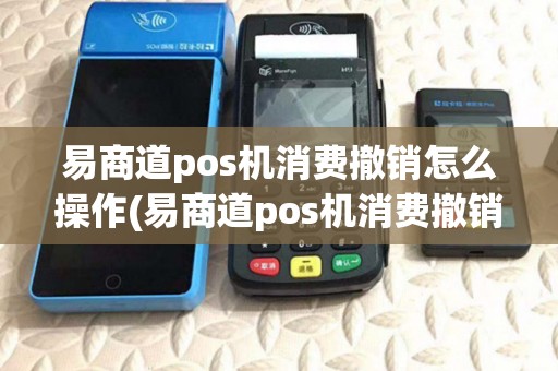 易商道pos机消费撤销怎么操作(易商道pos机消费撤销) 易商道pos机消费撤销怎么操作(易商道pos机消费撤销)