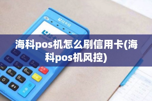 海科pos机怎么刷信用卡(海科pos机风控) 海科pos机怎么刷信用卡(海科pos机风控)