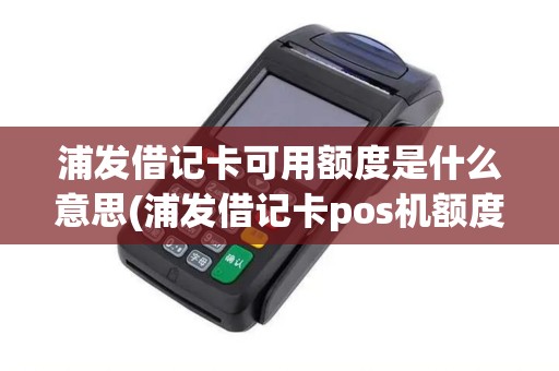 浦发借记卡可用额度是什么意思(浦发借记卡pos机额度) 浦发借记卡可用额度是什么意思(浦发借记卡pos机额度)