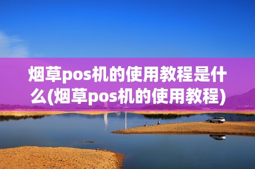 烟草pos机的使用教程是什么(烟草pos机的使用教程) 烟草pos机的使用教程是什么(烟草pos机的使用教程)