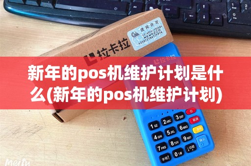 新年的pos机维护计划是什么(新年的pos机维护计划) 新年的pos机维护计划是什么(新年的pos机维护计划)