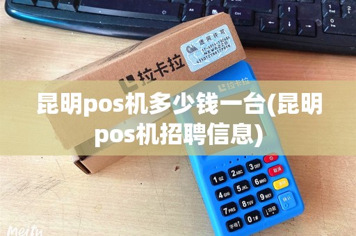 昆明pos机多少钱一台(昆明pos机招聘信息) 昆明pos机多少钱一台(昆明pos机招聘信息)
