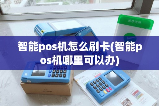 智能pos机怎么刷卡(智能pos机哪里可以办) 智能pos机怎么刷卡(智能pos机哪里可以办)