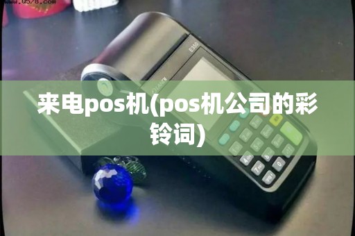 来电pos机(pos机公司的彩铃词) 来电pos机(pos机公司的彩铃词)