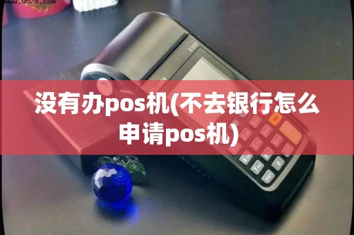 没有办pos机(不去银行怎么申请pos机)