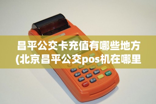 昌平公交卡充值有哪些地方(北京昌平公交pos机在哪里) 昌平公交卡充值有哪些地方(北京昌平公交pos机在哪里)