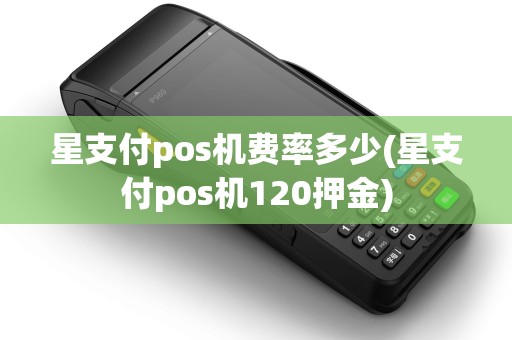 星支付pos机费率多少(星支付pos机120押金) 星支付pos机费率多少(星支付pos机120押金)