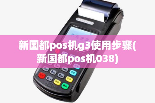 新国都pos机g3使用步骤(新国都pos机038) 新国都pos机g3使用步骤(新国都pos机038)