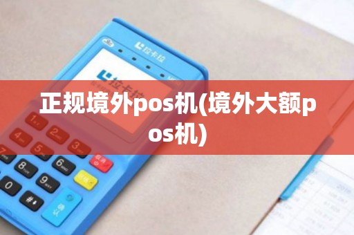 正规境外pos机(境外大额pos机) 正规境外pos机(境外大额pos机)