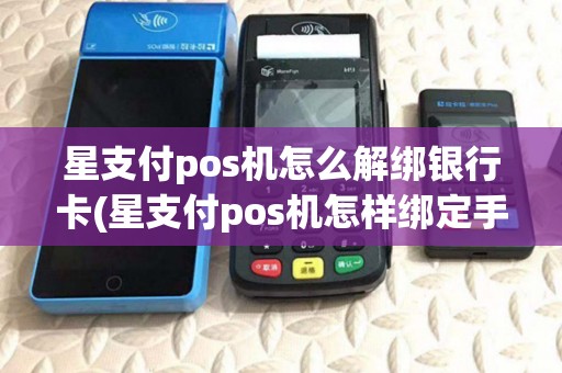 星支付pos机怎么解绑银行卡(星支付pos机怎样绑定手机) 星支付pos机怎么解绑银行卡(星支付pos机怎样绑定手机)