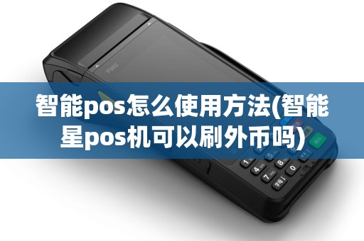 智能pos怎么使用方法(智能星pos机可以刷外币吗) 智能pos怎么使用方法(智能星pos机可以刷外币吗)
