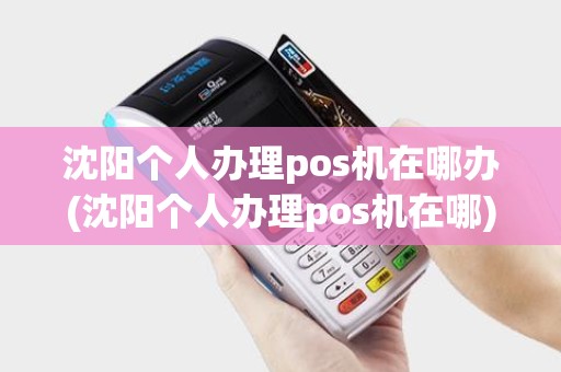 沈阳个人办理pos机在哪办(沈阳个人办理pos机在哪) 沈阳个人办理pos机在哪办(沈阳个人办理pos机在哪)