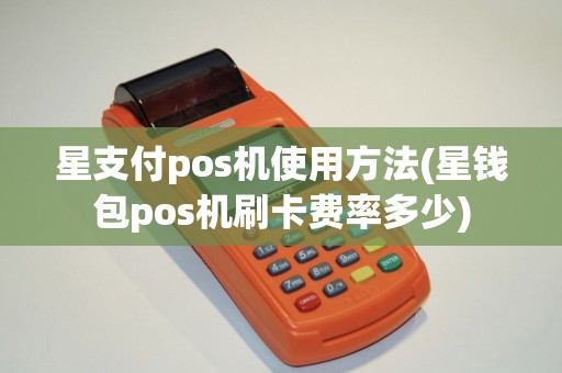 星支付pos机使用方法(星钱包pos机刷卡费率多少) 星支付pos机使用方法(星钱包pos机刷卡费率多少)