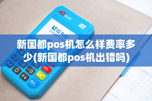 新国都pos机怎么样费率多少(新国都pos机出错吗) 新国都pos机怎么样费率多少(新国都pos机出错吗)