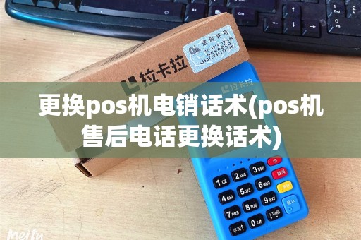 更换pos机电销话术(pos机售后电话更换话术) 更换pos机电销话术(pos机售后电话更换话术)