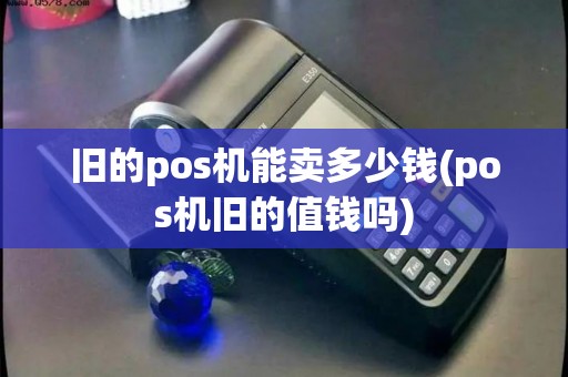 旧的pos机能卖多少钱(pos机旧的值钱吗) 旧的pos机能卖多少钱(pos机旧的值钱吗)