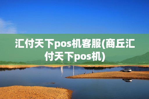 汇付天下pos机客服(商丘汇付天下pos机) 汇付天下pos机客服(商丘汇付天下pos机)