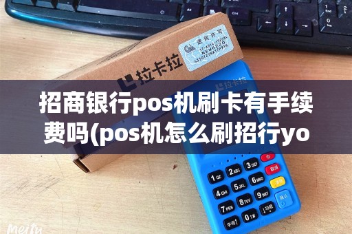 招商银行pos机刷卡有手续费吗(pos机怎么刷招行young卡) 招商银行pos机刷卡有手续费吗(pos机怎么刷招行young卡)