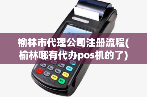 榆林市代理公司注册流程(榆林哪有代办pos机的了) 榆林市代理公司注册流程(榆林哪有代办pos机的了)