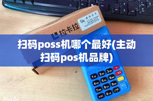 扫码poss机哪个最好(主动扫码pos机品牌) 扫码poss机哪个最好(主动扫码pos机品牌)